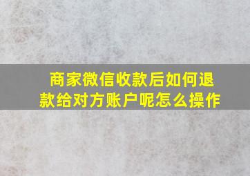 商家微信收款后如何退款给对方账户呢怎么操作