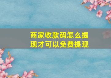 商家收款码怎么提现才可以免费提现