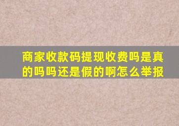 商家收款码提现收费吗是真的吗吗还是假的啊怎么举报