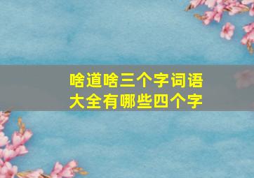 啥道啥三个字词语大全有哪些四个字