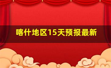 喀什地区15天预报最新