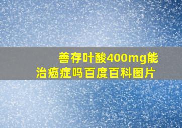 善存叶酸400mg能治癌症吗百度百科图片