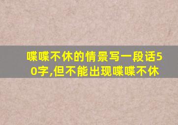 喋喋不休的情景写一段话50字,但不能出现喋喋不休