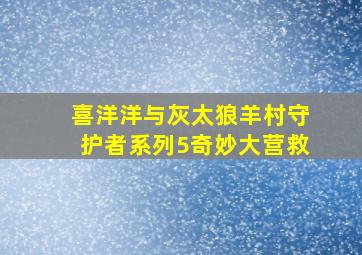 喜洋洋与灰太狼羊村守护者系列5奇妙大营救