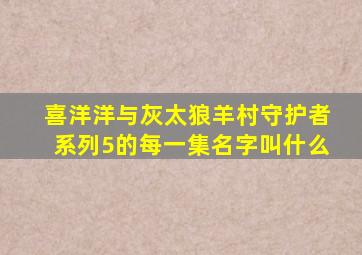 喜洋洋与灰太狼羊村守护者系列5的每一集名字叫什么