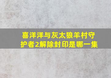 喜洋洋与灰太狼羊村守护者2解除封印是哪一集