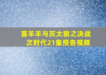 喜羊羊与灰太狼之决战次时代21集预告视频