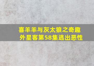 喜羊羊与灰太狼之奇趣外星客第58集逃出恶性