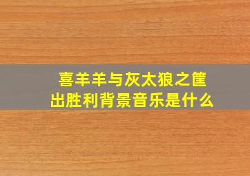 喜羊羊与灰太狼之筐出胜利背景音乐是什么