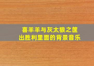 喜羊羊与灰太狼之筐出胜利里面的背景音乐