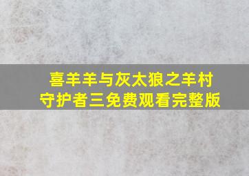 喜羊羊与灰太狼之羊村守护者三免费观看完整版