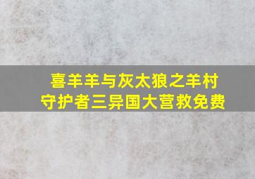 喜羊羊与灰太狼之羊村守护者三异国大营救免费