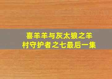 喜羊羊与灰太狼之羊村守护者之七最后一集