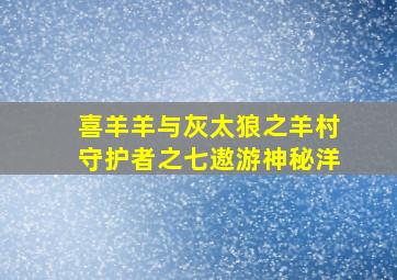 喜羊羊与灰太狼之羊村守护者之七遨游神秘洋