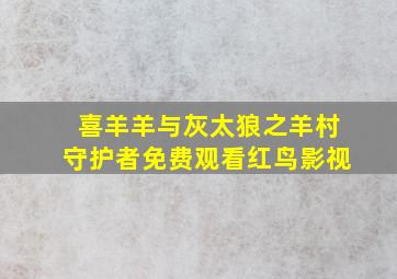 喜羊羊与灰太狼之羊村守护者免费观看红鸟影视