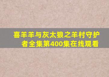 喜羊羊与灰太狼之羊村守护者全集第400集在线观看