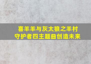 喜羊羊与灰太狼之羊村守护者四主题曲创造未来