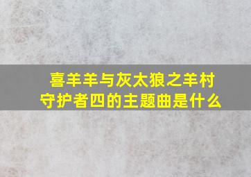 喜羊羊与灰太狼之羊村守护者四的主题曲是什么