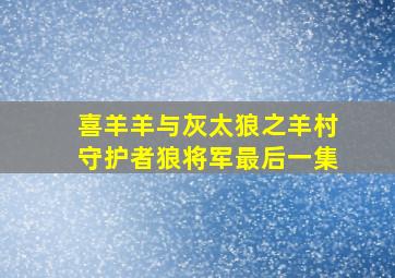 喜羊羊与灰太狼之羊村守护者狼将军最后一集