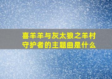 喜羊羊与灰太狼之羊村守护者的主题曲是什么