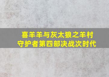 喜羊羊与灰太狼之羊村守护者第四部决战次时代