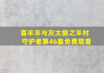 喜羊羊与灰太狼之羊村守护者第46集免费观看