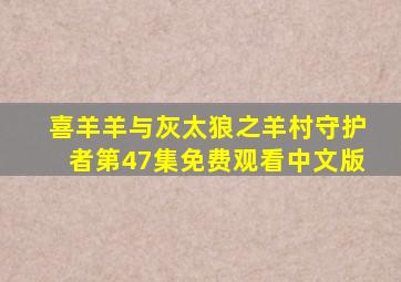 喜羊羊与灰太狼之羊村守护者第47集免费观看中文版