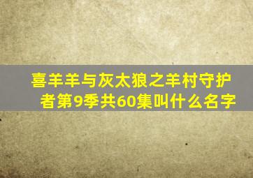 喜羊羊与灰太狼之羊村守护者第9季共60集叫什么名字