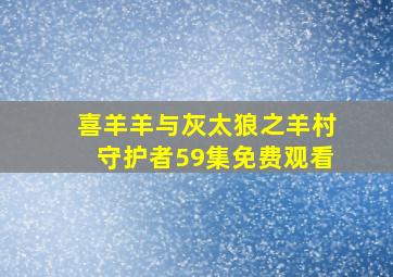 喜羊羊与灰太狼之羊村守护者59集免费观看