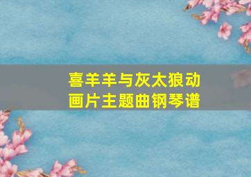 喜羊羊与灰太狼动画片主题曲钢琴谱