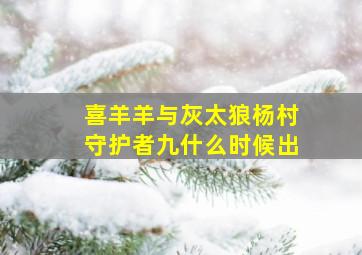 喜羊羊与灰太狼杨村守护者九什么时候出