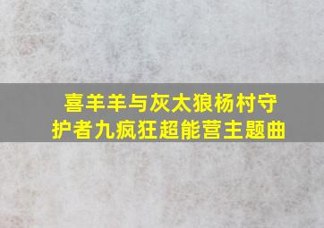 喜羊羊与灰太狼杨村守护者九疯狂超能营主题曲