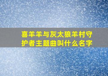 喜羊羊与灰太狼羊村守护者主题曲叫什么名字