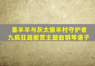 喜羊羊与灰太狼羊村守护者九疯狂超能营主题曲钢琴谱子