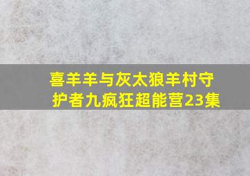 喜羊羊与灰太狼羊村守护者九疯狂超能营23集