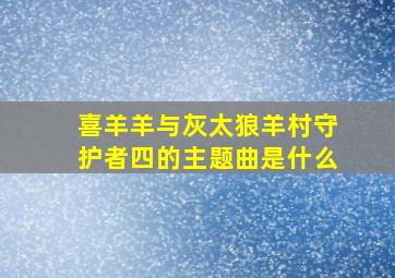 喜羊羊与灰太狼羊村守护者四的主题曲是什么