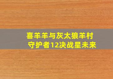 喜羊羊与灰太狼羊村守护者12决战星未来