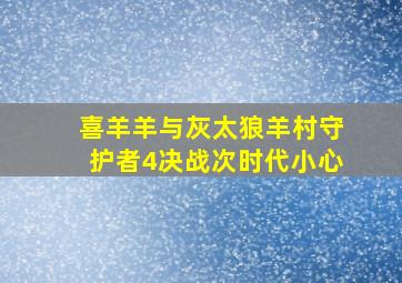 喜羊羊与灰太狼羊村守护者4决战次时代小心