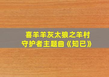 喜羊羊灰太狼之羊村守护者主题曲《知已》