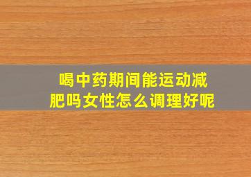 喝中药期间能运动减肥吗女性怎么调理好呢