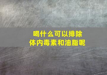 喝什么可以排除体内毒素和油脂呢