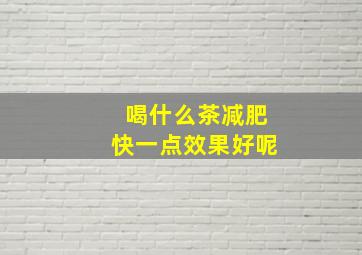 喝什么茶减肥快一点效果好呢