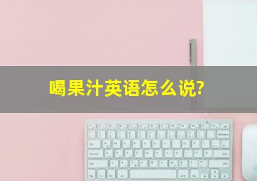 喝果汁英语怎么说?