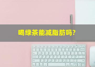 喝绿茶能减脂肪吗?