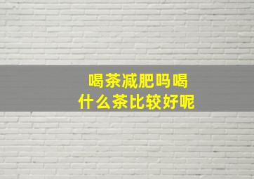 喝茶减肥吗喝什么茶比较好呢