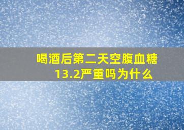 喝酒后第二天空腹血糖13.2严重吗为什么