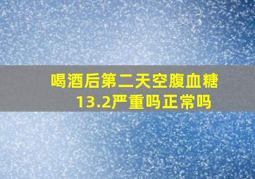 喝酒后第二天空腹血糖13.2严重吗正常吗