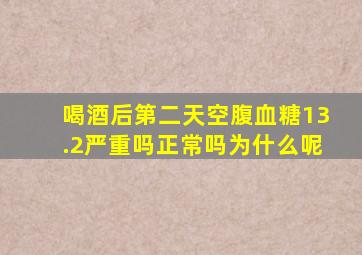 喝酒后第二天空腹血糖13.2严重吗正常吗为什么呢