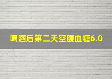 喝酒后第二天空腹血糖6.0