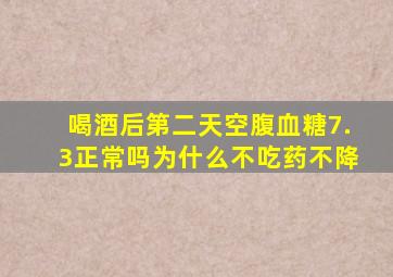 喝酒后第二天空腹血糖7.3正常吗为什么不吃药不降